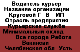 Водитель-курьер › Название организации ­ Круговой Г. В., ИП › Отрасль предприятия ­ Курьерская служба › Минимальный оклад ­ 35 000 - Все города Работа » Вакансии   . Челябинская обл.,Усть-Катав г.